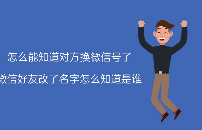 怎么能知道对方换微信号了 微信好友改了名字怎么知道是谁？